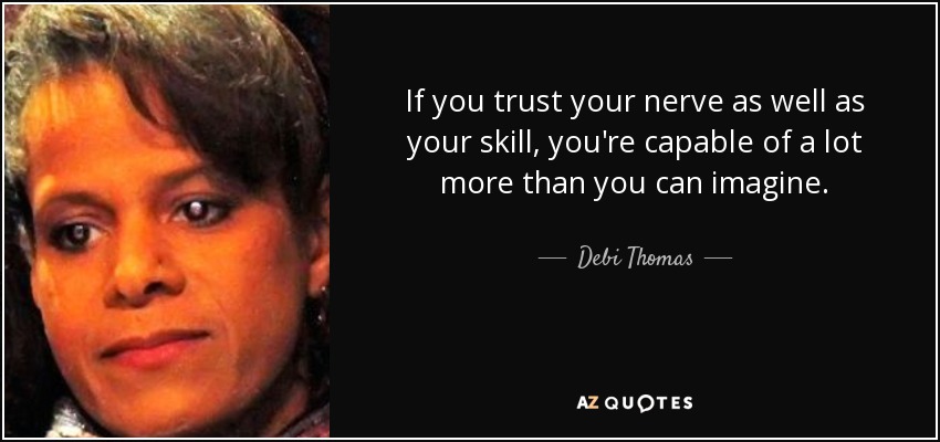 If you trust your nerve as well as your skill, you're capable of a lot more than you can imagine. - Debi Thomas