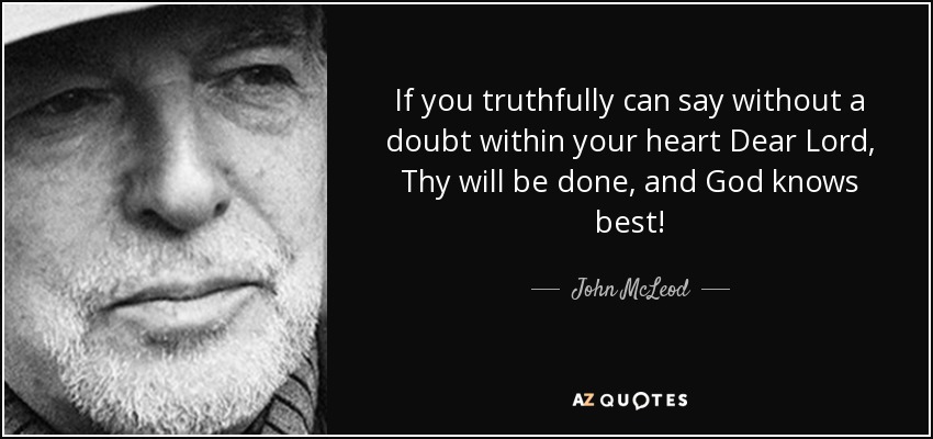 If you truthfully can say without a doubt within your heart Dear Lord, Thy will be done, and God knows best! - John McLeod