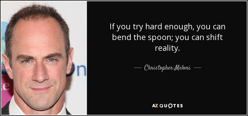 If you try hard enough, you can bend the spoon; you can shift reality. - Christopher Meloni