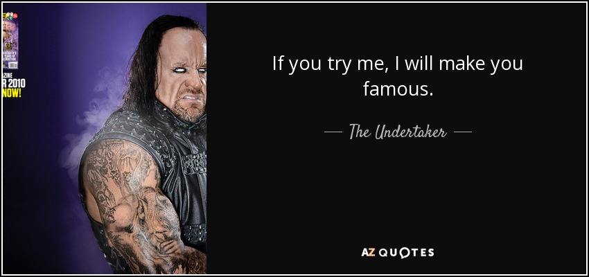 If you try me, I will make you famous. - The Undertaker