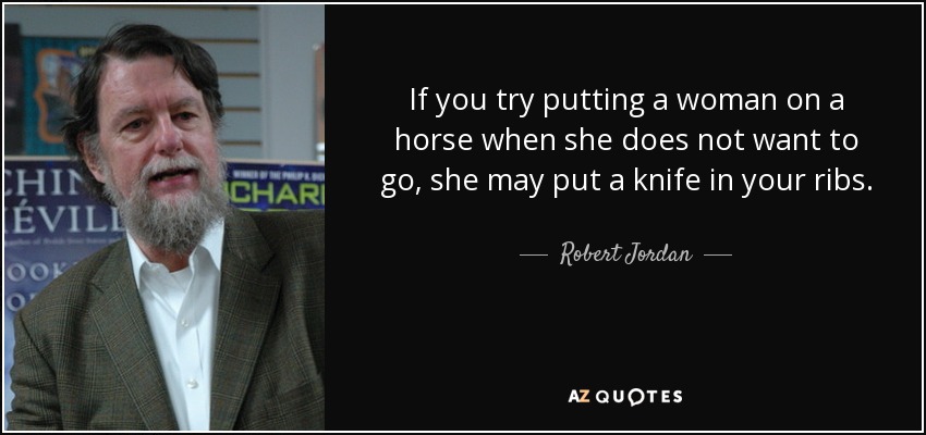 If you try putting a woman on a horse when she does not want to go, she may put a knife in your ribs. - Robert Jordan