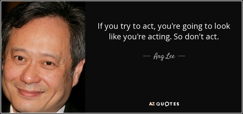 If you try to act, you're going to look like you're acting. So don't act. - Ang Lee