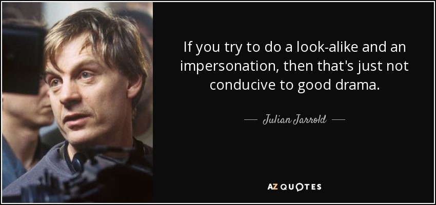 If you try to do a look-alike and an impersonation, then that's just not conducive to good drama. - Julian Jarrold