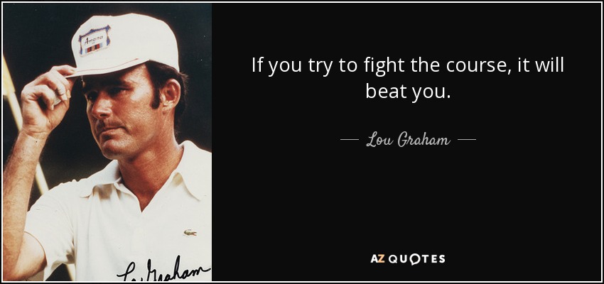 If you try to fight the course, it will beat you. - Lou Graham