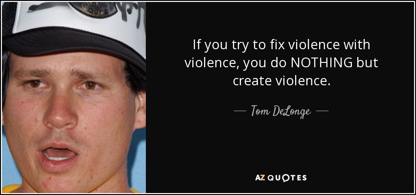 If you try to fix violence with violence, you do NOTHING but create violence. - Tom DeLonge