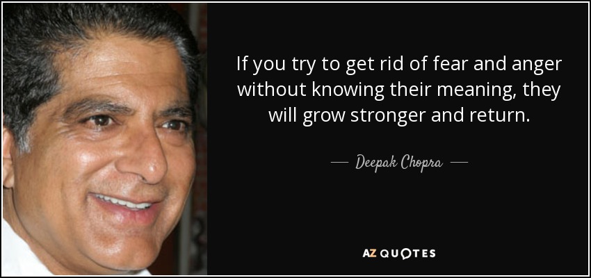 If you try to get rid of fear and anger without knowing their meaning, they will grow stronger and return. - Deepak Chopra