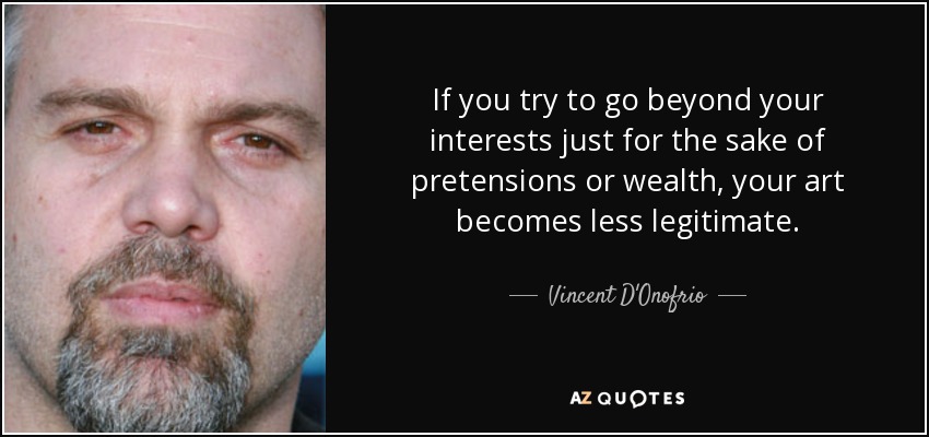 If you try to go beyond your interests just for the sake of pretensions or wealth, your art becomes less legitimate. - Vincent D'Onofrio