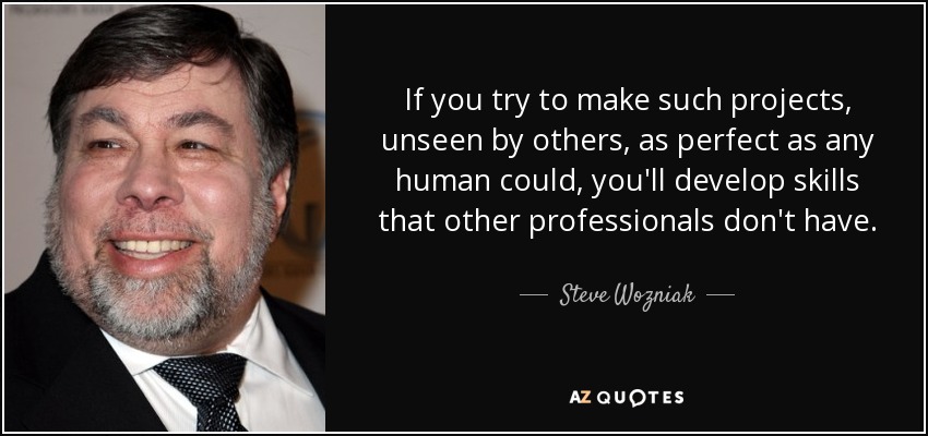 If you try to make such projects, unseen by others, as perfect as any human could, you'll develop skills that other professionals don't have. - Steve Wozniak