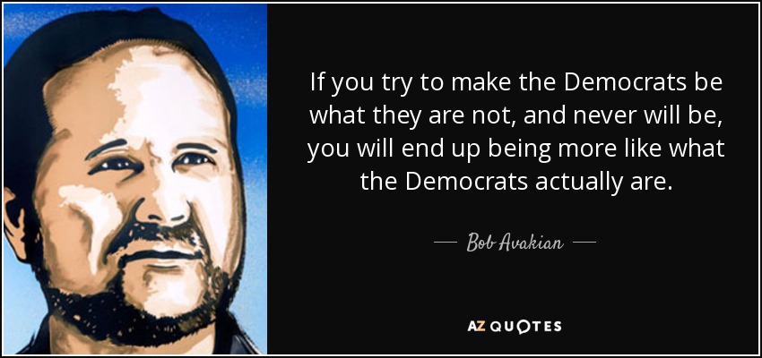 If you try to make the Democrats be what they are not, and never will be, you will end up being more like what the Democrats actually are. - Bob Avakian