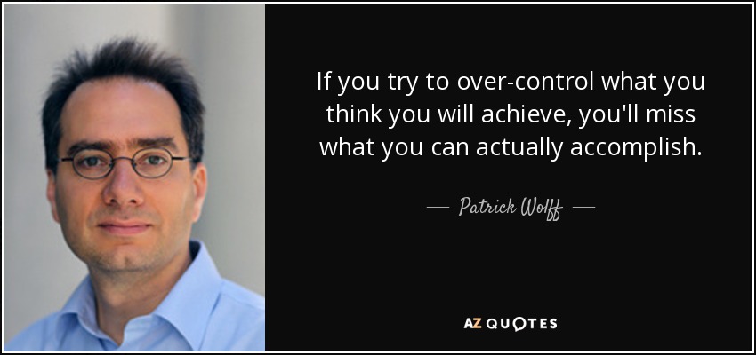 If you try to over-control what you think you will achieve, you'll miss what you can actually accomplish. - Patrick Wolff