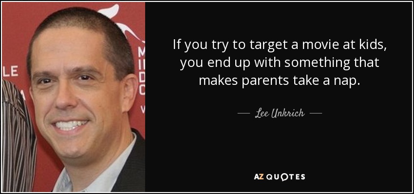 If you try to target a movie at kids, you end up with something that makes parents take a nap. - Lee Unkrich