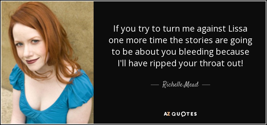 If you try to turn me against Lissa one more time the stories are going to be about you bleeding because I'll have ripped your throat out! - Richelle Mead