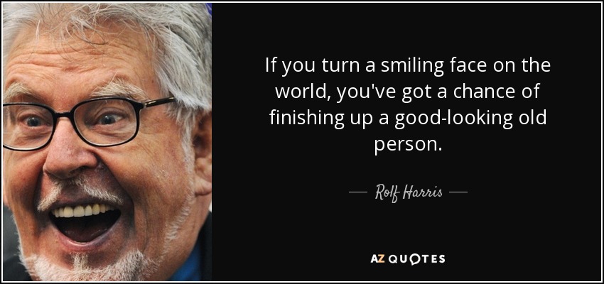 If you turn a smiling face on the world, you've got a chance of finishing up a good-looking old person. - Rolf Harris