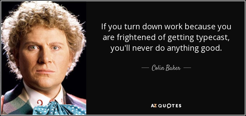 If you turn down work because you are frightened of getting typecast, you'll never do anything good. - Colin Baker