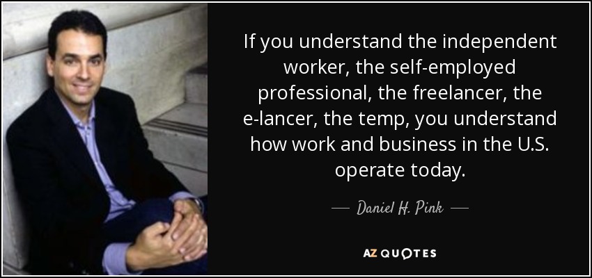 If you understand the independent worker, the self-employed professional, the freelancer, the e-lancer, the temp, you understand how work and business in the U.S. operate today. - Daniel H. Pink