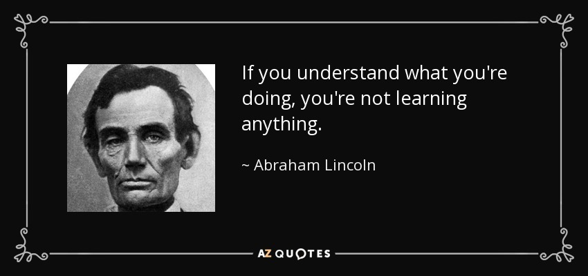 If you understand what you're doing, you're not learning anything. - Abraham Lincoln