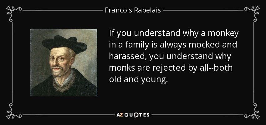 If you understand why a monkey in a family is always mocked and harassed, you understand why monks are rejected by all--both old and young. - Francois Rabelais