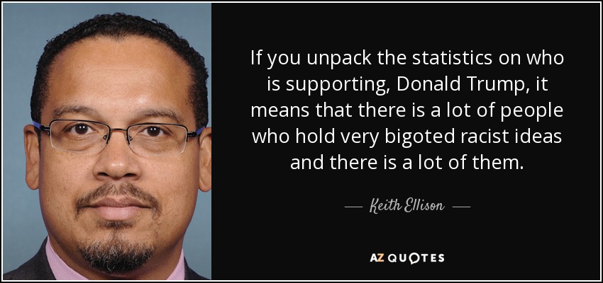 If you unpack the statistics on who is supporting , Donald Trump, it means that there is a lot of people who hold very bigoted racist ideas and there is a lot of them. - Keith Ellison