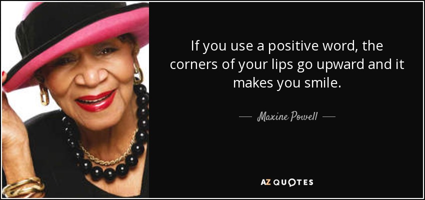 If you use a positive word, the corners of your lips go upward and it makes you smile. - Maxine Powell