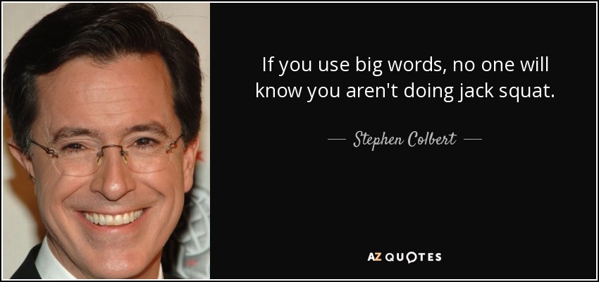If you use big words, no one will know you aren't doing jack squat. - Stephen Colbert