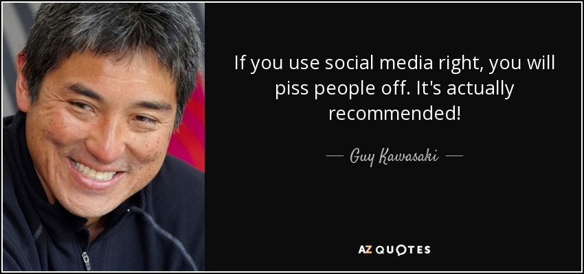 If you use social media right, you will piss people off. It's actually recommended! - Guy Kawasaki