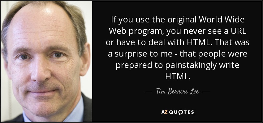If you use the original World Wide Web program, you never see a URL or have to deal with HTML. That was a surprise to me - that people were prepared to painstakingly write HTML. - Tim Berners-Lee