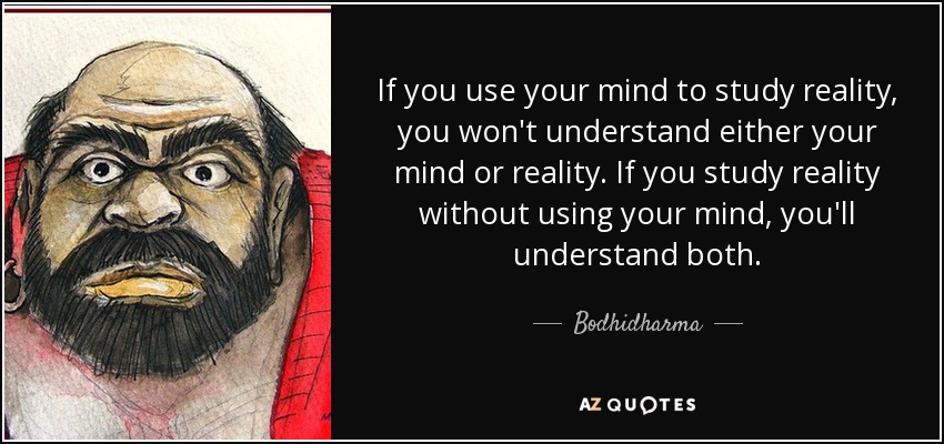 If you use your mind to study reality, you won't understand either your mind or reality. If you study reality without using your mind, you'll understand both. - Bodhidharma