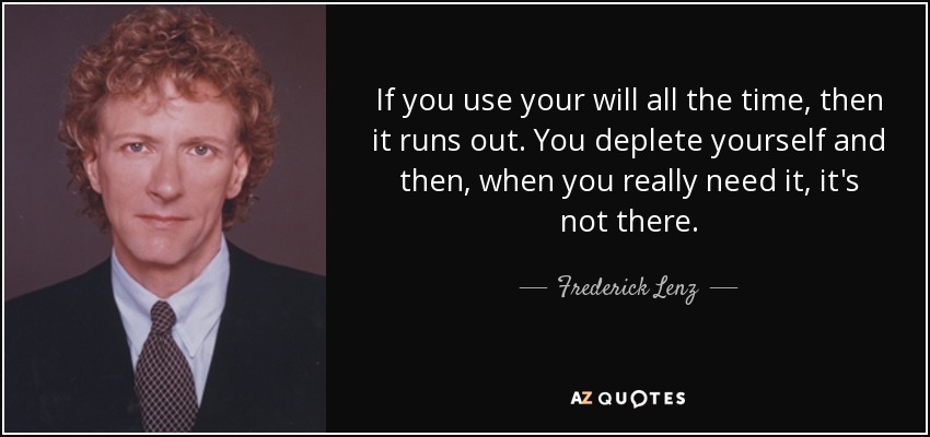 If you use your will all the time, then it runs out. You deplete yourself and then, when you really need it, it's not there. - Frederick Lenz