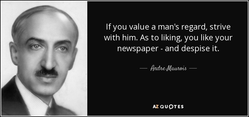If you value a man's regard, strive with him. As to liking, you like your newspaper - and despise it. - Andre Maurois