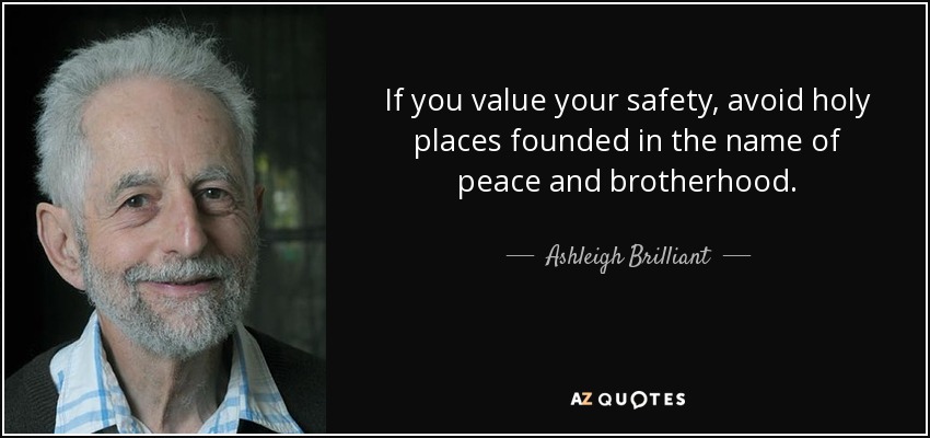 If you value your safety, avoid holy places founded in the name of peace and brotherhood. - Ashleigh Brilliant