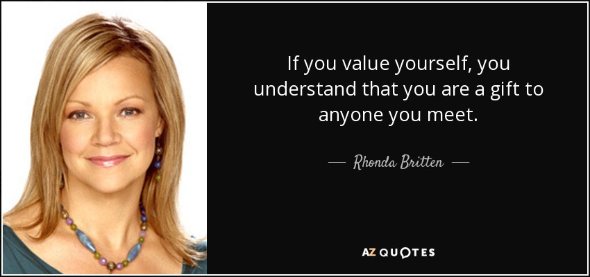 If you value yourself, you understand that you are a gift to anyone you meet. - Rhonda Britten