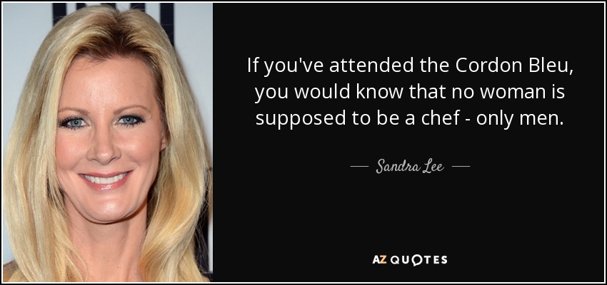 If you've attended the Cordon Bleu, you would know that no woman is supposed to be a chef - only men. - Sandra Lee