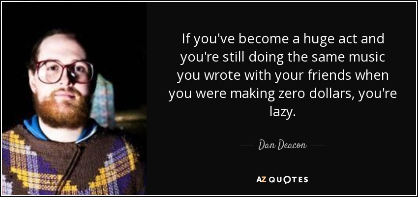 If you've become a huge act and you're still doing the same music you wrote with your friends when you were making zero dollars, you're lazy. - Dan Deacon