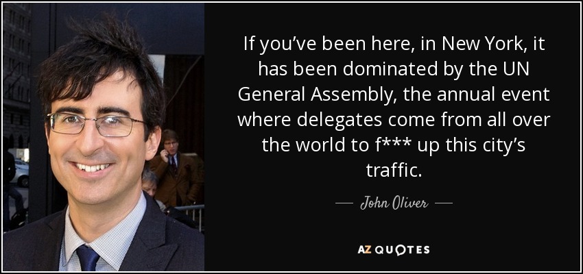 If you’ve been here, in New York, it has been dominated by the UN General Assembly, the annual event where delegates come from all over the world to f*** up this city’s traffic. - John Oliver