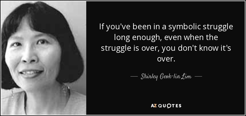 If you've been in a symbolic struggle long enough, even when the struggle is over, you don't know it's over. - Shirley Geok-lin Lim