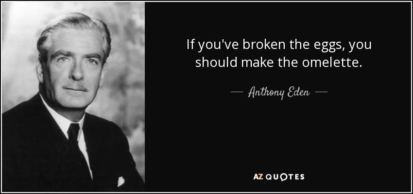 If you've broken the eggs, you should make the omelette. - Anthony Eden