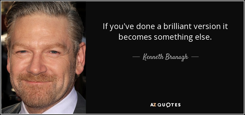 If you've done a brilliant version it becomes something else. - Kenneth Branagh