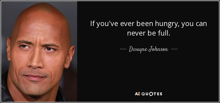 If you've ever been hungry, you can never be full. - Dwayne Johnson
