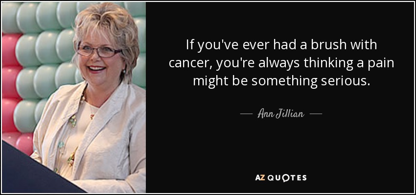 If you've ever had a brush with cancer, you're always thinking a pain might be something serious. - Ann Jillian