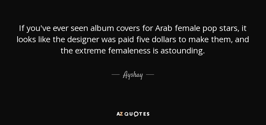 If you've ever seen album covers for Arab female pop stars, it looks like the designer was paid five dollars to make them, and the extreme femaleness is astounding. - Ayshay