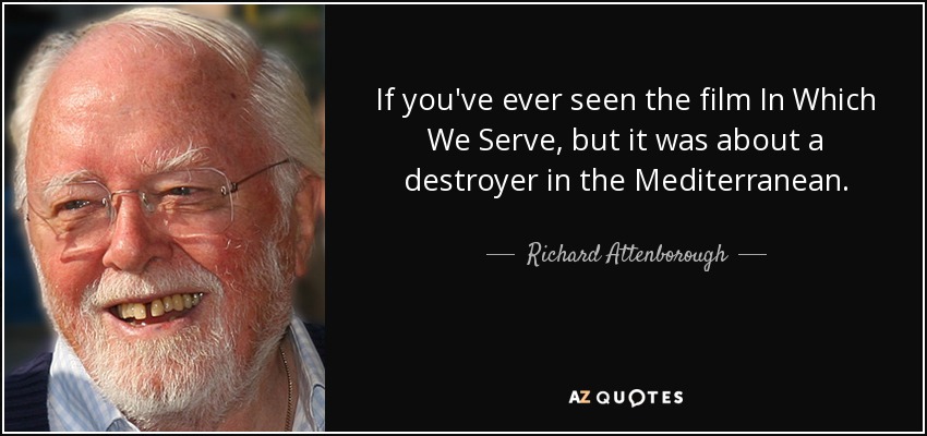 If you've ever seen the film In Which We Serve, but it was about a destroyer in the Mediterranean. - Richard Attenborough
