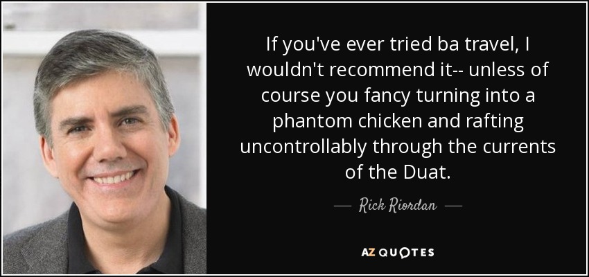If you've ever tried ba travel, I wouldn't recommend it-- unless of course you fancy turning into a phantom chicken and rafting uncontrollably through the currents of the Duat. - Rick Riordan