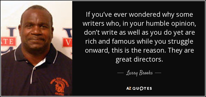 If you’ve ever wondered why some writers who, in your humble opinion, don’t write as well as you do yet are rich and famous while you struggle onward, this is the reason. They are great directors. - Larry Brooks