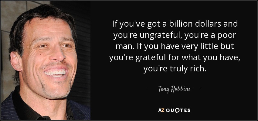 If you've got a billion dollars and you're ungrateful, you're a poor man. If you have very little but you're grateful for what you have, you're truly rich. - Tony Robbins
