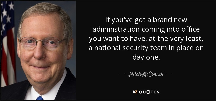 If you've got a brand new administration coming into office you want to have, at the very least, a national security team in place on day one. - Mitch McConnell