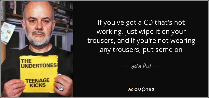If you've got a CD that's not working, just wipe it on your trousers, and if you're not wearing any trousers, put some on - John Peel