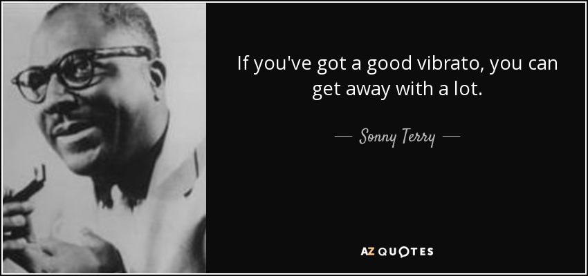 If you've got a good vibrato, you can get away with a lot. - Sonny Terry