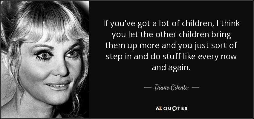 If you've got a lot of children, I think you let the other children bring them up more and you just sort of step in and do stuff like every now and again. - Diane Cilento