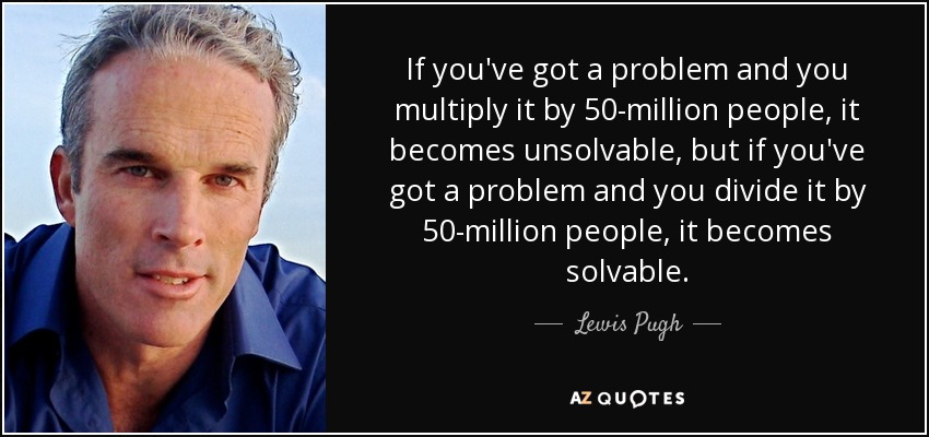 If you've got a problem and you multiply it by 50-million people, it becomes unsolvable, but if you've got a problem and you divide it by 50-million people, it becomes solvable. - Lewis Pugh