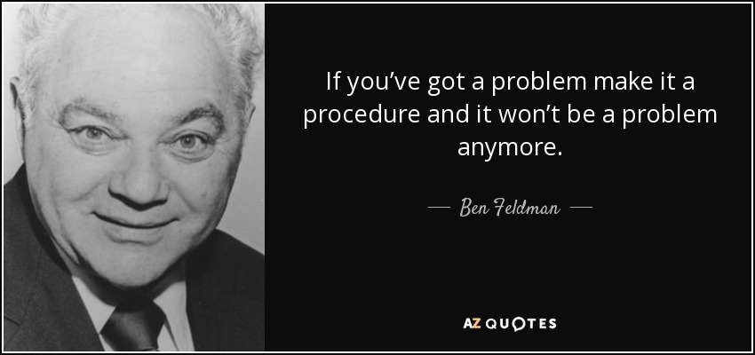 If you’ve got a problem make it a procedure and it won’t be a problem anymore. - Ben Feldman